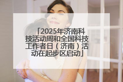 2025年济南科技活动周和全国科技工作者日（济南）活动在起步区启动