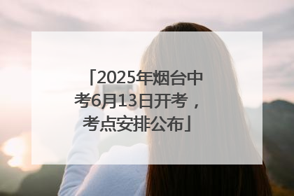 2025年烟台中考6月13日开考，考点安排公布