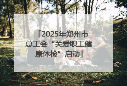 2025年郑州市总工会“关爱职工健康体检”启动