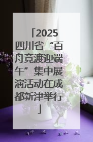 2025四川省“百舟竞渡迎端午”集中展演活动在成都新津举行