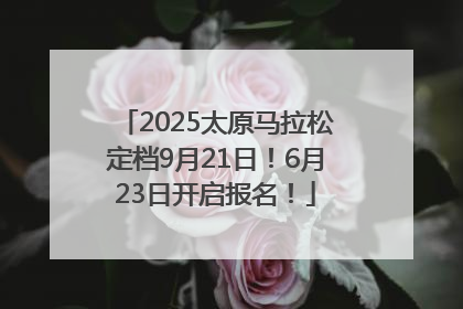 2025太原马拉松定档9月21日！6月23日开启报名！