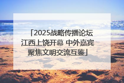 2025战略传播论坛江西上饶开幕 中外嘉宾聚焦文明交流互鉴