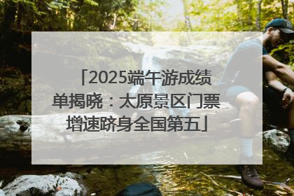 2025端午游成绩单揭晓：太原景区门票增速跻身全国第五