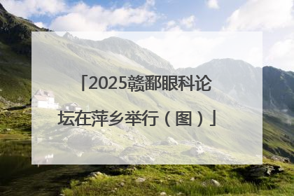 2025赣鄱眼科论坛在萍乡举行（图）