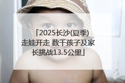 2025长沙(夏季)走娃开走 数千孩子及家长挑战13.5公里