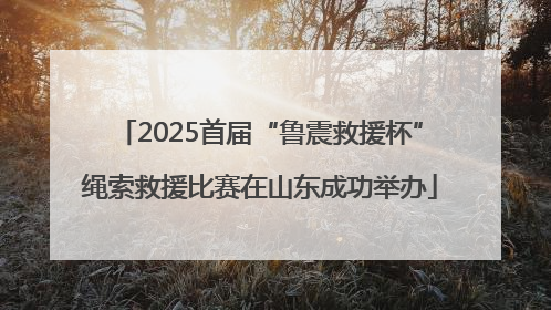 2025首届“鲁震救援杯”绳索救援比赛在山东成功举办