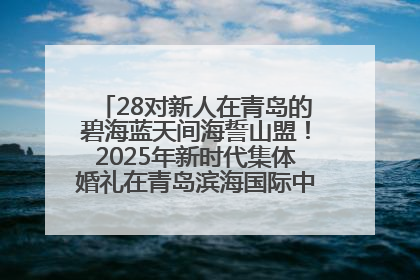 28对新人在青岛的碧海蓝天间海誓山盟！2025年新时代集体婚礼在青岛滨海国际中心文明实践广场举行