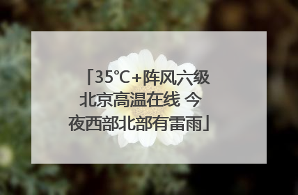 35℃+阵风六级 北京高温在线 今夜西部北部有雷雨
