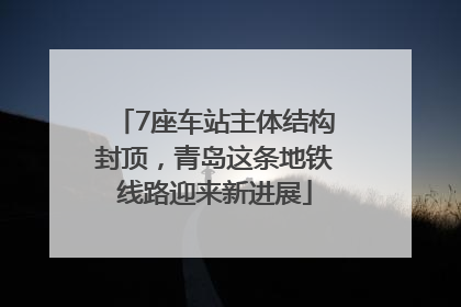 7座车站主体结构封顶，青岛这条地铁线路迎来新进展