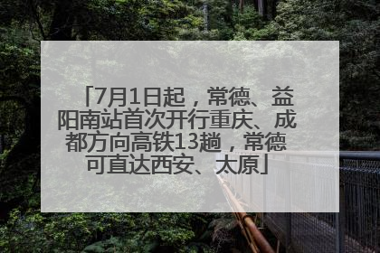 7月1日起，常德、益阳南站首次开行重庆、成都方向高铁13趟，常德可直达西安、太原