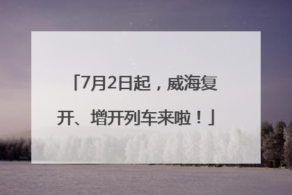 7月2日起，威海复开、增开列车来啦！