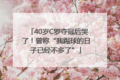 40岁C罗夺冠后哭了！曾称“我踢球的日子已经不多了”