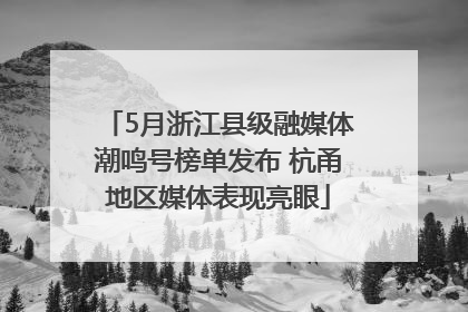 5月浙江县级融媒体潮鸣号榜单发布 杭甬地区媒体表现亮眼