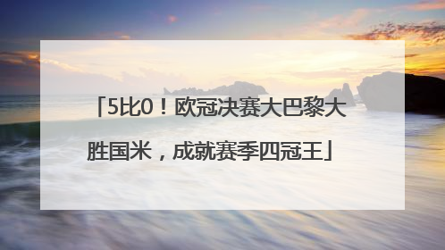 5比0！欧冠决赛大巴黎大胜国米，成就赛季四冠王