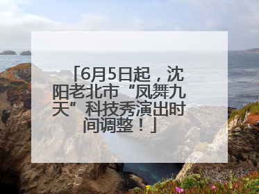 6月5日起，沈阳老北市“凤舞九天”科技秀演出时间调整！