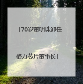 70岁董明珠卸任格力芯片董事长
