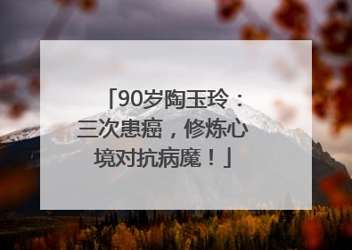 90岁陶玉玲：三次患癌，修炼心境对抗病魔！