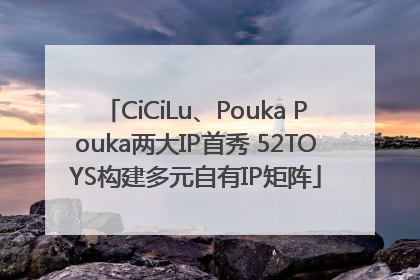 CiCiLu、Pouka Pouka两大IP首秀 52TOYS构建多元自有IP矩阵