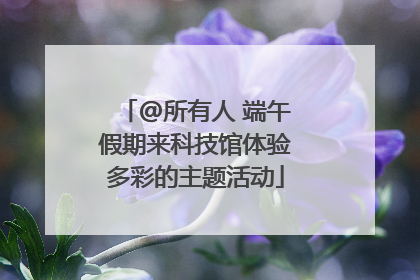 @所有人 端午假期来科技馆体验多彩的主题活动