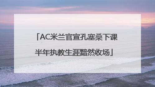 AC米兰官宣孔塞桑下课 半年执教生涯黯然收场