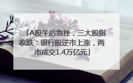 A股午后急挫，三大股指收跌：银行股逆市上涨，两市成交1.4万亿元