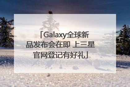 Galaxy全球新品发布会在即 上三星官网登记有好礼