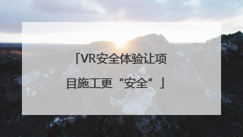 VR安全体验让项目施工更“安全”